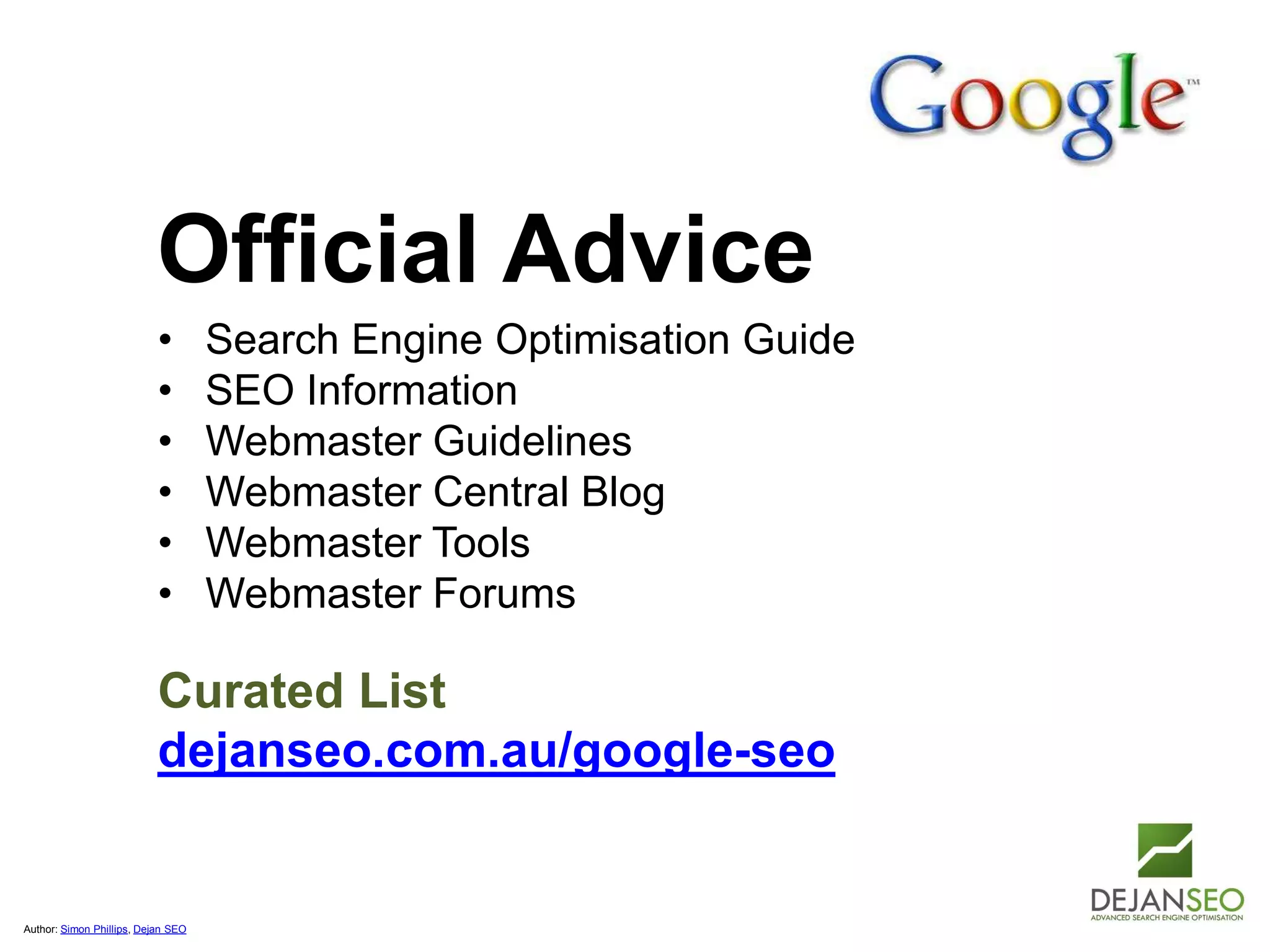 Author: Simon Phillips, Dejan SEO
Official Advice
• Search Engine Optimisation Guide
• SEO Information
• Webmaster Guidelines
• Webmaster Central Blog
• Webmaster Tools
• Webmaster Forums
Curated List
dejanseo.com.au/google-seo
 