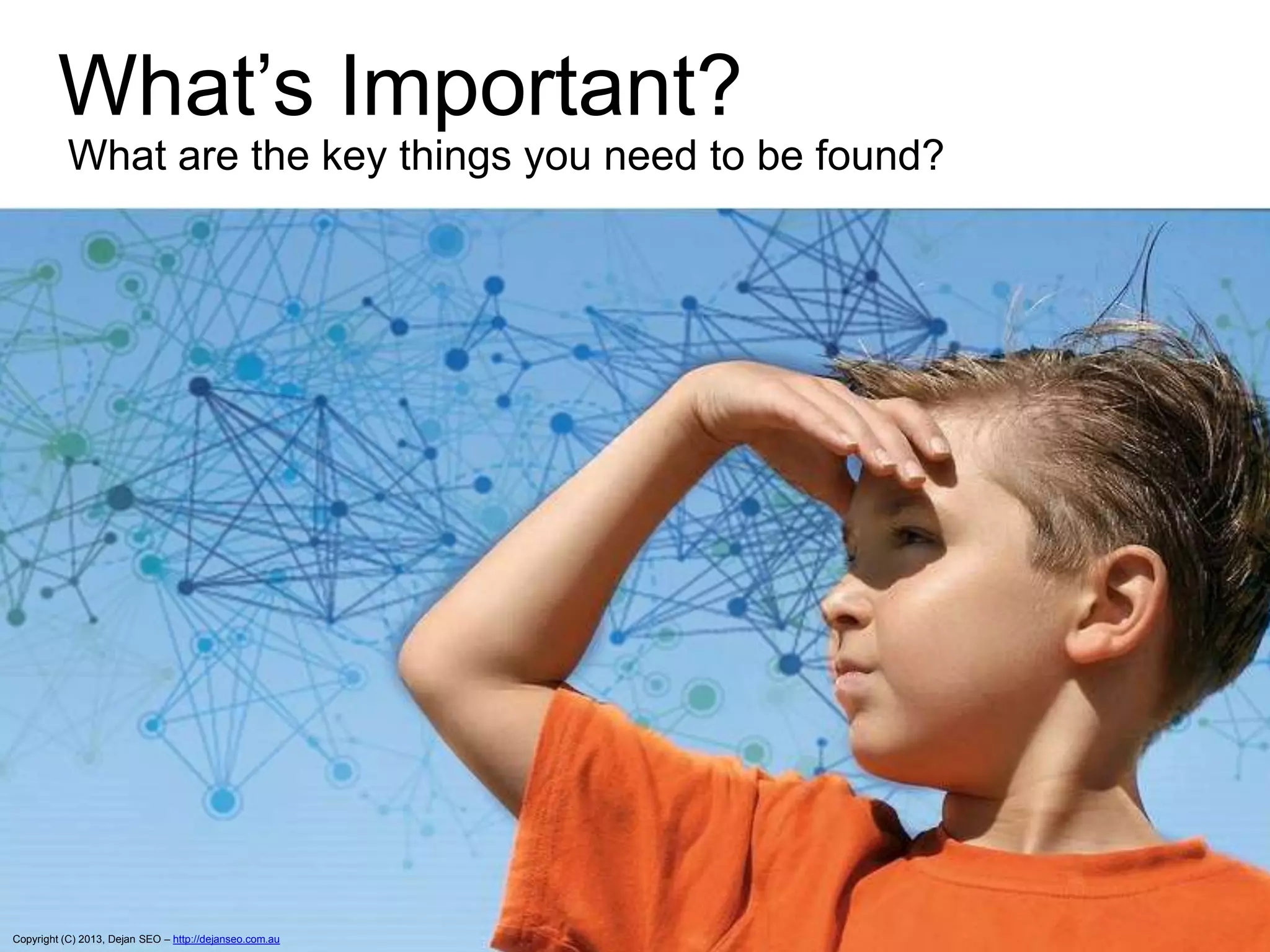 What‟s Important?
What are the key things you need to be found?
Copyright (C) 2013, Dejan SEO – http://dejanseo.com.au
 