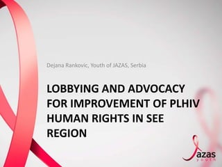 Dejana Rankovic, Youth of JAZAS, Serbia



LOBBYING AND ADVOCACY
FOR IMPROVEMENT OF PLHIV
HUMAN RIGHTS IN SEE
REGION
 