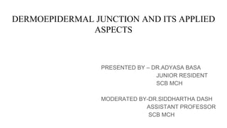 DERMOEPIDERMAL JUNCTION AND ITS APPLIED
ASPECTS
PRESENTED BY – DR.ADYASA BASA
JUNIOR RESIDENT
SCB MCH
MODERATED BY-DR.SIDDHARTHA DASH
ASSISTANT PROFESSOR
SCB MCH
 