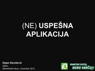 (NE) USPEŠNA
                    APLIKACIJA


Dejan Davidović
iQpon
Marketinški fokus, november 2012
 