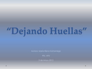 “Dejando Huellas”
     Autora: María Elena Samaniego

               4to, año

            3 de Mayo 2012
 