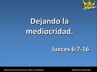 Dejando la mediocridad. Iglesia Cristiana Rey de Reyes. Vidas con Propósito Dejando la mediocridad. Jueces 6:7-16 