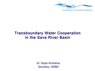 Transboundary Water Cooperation
     in the Sava River Basin




          Dr. Dejan Komatina,
           Secretary, ISRBC
 