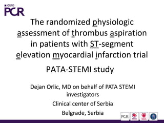 The randomized physiologic
assessment of thrombus aspiration
in patients with ST-segment
elevation myocardial infarction trial
PATA-STEMI study
Dejan Orlic, MD on behalf of PATA STEMI
investigators
Clinical center of Serbia
Belgrade, Serbia
 