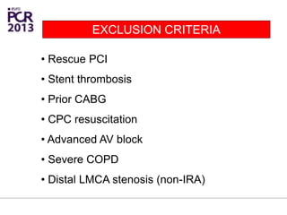 • Rescue PCI
• Stent thrombosis
• Prior CABG
• CPC resuscitation
• Advanced AV block
• Severe COPD
• Distal LMCA stenosis (non-IRA)
EXCLUSION CRITERIA
 