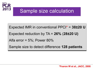 Expected IMR in conventional PPCI* = 38±20 U
Expected reduction by TA = 26% (28±20 U)
Alfa error = 5%; Power 80%
Sample size to detect difference 128 patients
Sample size calculation
*Fearon W et al., JACC, 2008
 