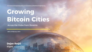 Growing
Bitcoin Cities
Dejan Roljič
FOUNDER & CEO
European Entrepreneurship & Innovation @ Stanford Engineering
25th of February 2019
Across the Globe from Slovenia
 
