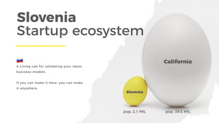 California
Slovenia
pop. 2.1 MIL pop. 39.5 MIL
Slovenia
Startup ecosystem 
!
A Living Lab for validating your ideas,
busin...