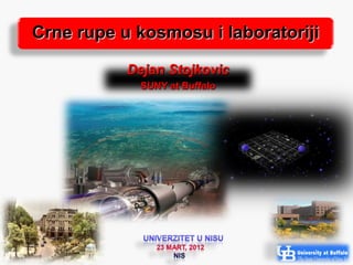 Crne rupe u kosmosu i laboratoriji

           Dejan Stojkovic
            SUNY at Buffalo




                                     1
 