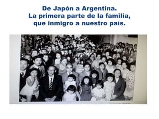 De Japón a Argentina.
La primera parte de la familia,
que inmigro a nuestro país.
 
