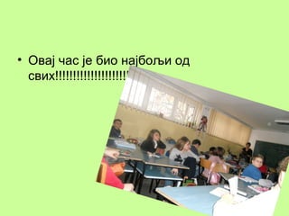 • Овај час је био најбољи од
свих!!!!!!!!!!!!!!!!!!!!!

6

 