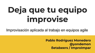 Deja que tu equipo
improvise
Pablo Rodríguez Monedero
@yondemon
ßetabeers / ImproImpar
Improvisación aplicada al trabajo en equipos agile
 