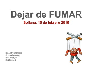 Dejar de FUMAR
Sollana, 16 de febrero 2016
Dr. Andreu Fontana
Dr. Rubén Poveda
Dra. Ana Egea
CS Algemesí
 