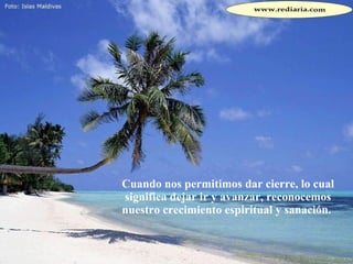 Cuando nos permitimos dar cierre, lo cual significa dejar ir y avanzar, reconocemos nuestro crecimiento espiritual y sanación.  