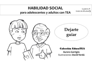 Dejarte
guiar
Cuaderno 1
Grado de dificultad 5
HABILIDAD SOCIAL
para adolescentes y adultos con TEA
Aurora Garrigós
Ilustr...