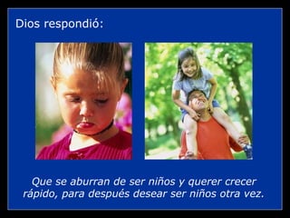 Dios respondió: Que se aburran de ser niños y querer crecer rápido, para después desear ser niños otra vez. 