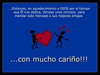 ...Entonces, en agradecimiento a DIOS por el tiempo que Él nos dedica, tómese unos minutos  para mandar este mensaje a sus mejores amigos  ...con mucho cariño!!! 