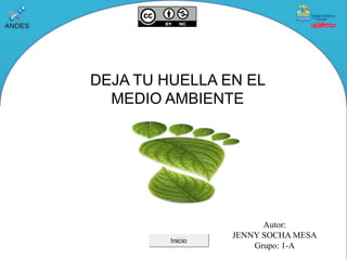 DEJA TU HUELLA EN EL
MEDIO AMBIENTE
Autor:
JENNY SOCHA MESA
Grupo: 1-A
Inicio
 