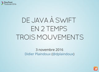 DE JAVA À SWIFT  
EN 2 TEMPS  
TROIS MOUVEMENTS
3 novembre 2016
( )Didier Plaindoux @dplaindoux
 