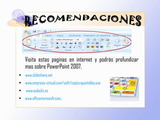 Visita estas paginas en internet y podrás profundizar mas sobre PowerPoint 2007. www.slideshare.net   www.empresa-virtual.com/soft/capturapantallas.exe   www.aulaclic.es   www.officemicrosoft.com . 