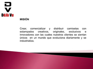 MISIÓN
Crear, comercializar y distribuir camisetas con
estampados creativos, originales, exclusivos e
innovadores con las cuales nuestros clientes se sientan
únicos en un mundo que evoluciona diariamente y se
industrializa.
 