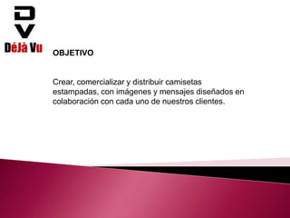 OBJETIVO
Crear, comercializar y distribuir camisetas
estampadas, con imágenes y mensajes diseñados en
colaboración con cada uno de nuestros clientes.
 