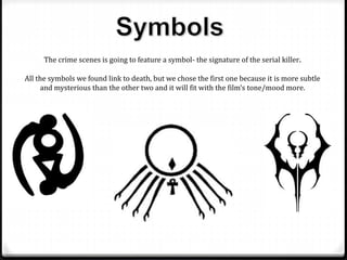 The crime scenes is going to feature a symbol- the signature of the serial killer.
All the symbols we found link to death, but we chose the first one because it is more subtle
and mysterious than the other two and it will fit with the film’s tone/mood more.
 