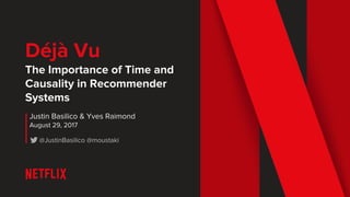 Déjà Vu
The Importance of Time and
Causality in Recommender
Systems
Justin Basilico & Yves Raimond
August 29, 2017
@JustinBasilico @moustaki
 