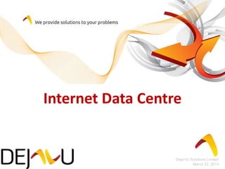 Internet Data Centre


                   Deja-Vu Solutions Limited
                            March 22, 2013
 