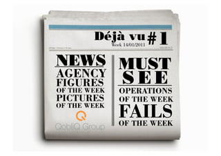 Déjà vu #1
              Week 14/01/2011


NEWS  MUST
AGENCY
FIGURES           S E E 
OF THE WEEK      OPERATIONS
PICTURES         OF THE WEEK
OF THE WEEK
                 FAILS
                 OF THE WEEK
 