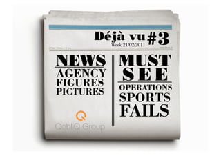 Déjà vu #3
           Week 21/02/2011


NEWS  MUST
AGENCY
FIGURES
               S E E 
              OPERATIONS
PICTURES
              SPORTS
              FAILS
 