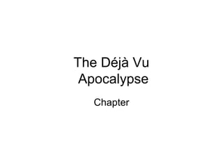 The Déjà Vu
Apocalypse
Chapter
 