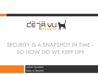 SECURITY IS A SNAPSHOT IN TIME -
SO HOW DO WE KEEP UP?
Adam Cecchetti
Deja vu Security
 