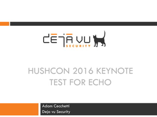HUSHCON 2016 KEYNOTE
TEST FOR ECHO
Adam Cecchetti
Deja vu Security
 