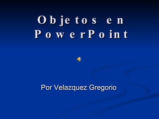 Objetos en PowerPoint Por Velazquez Gregorio 