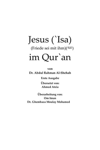 Jesus (`Isa)
(Friede sei mit ihm)()
im Qur`an
von
Dr. Abdul Rahman Al-Shehah
Erste Ausgabe
Übersetzt von:
Ahmed Ateia
Überarbeitung von:
Om Iman
Dr. Ghembaza Moulay Mohamed
 
