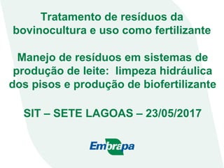 Manejo de resíduos em sistemas de
produção de leite: limpeza hidráulica
dos pisos e produção de biofertilizante
SIT – SETE LAGOAS – 23/05/2017
Tratamento de resíduos da
bovinocultura e uso como fertilizante
 