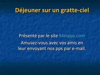 Déjeuner sur un gratte-ciel Présenté par le site  Mespps.com Amusez-vous avec vos amis en leur envoyant nos pps par e-mail. 