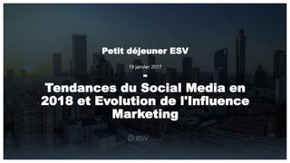 Petit déjeuner ESV
-
Tendances du Social Media en
2018 et Evolution de l'Influence
Marketing
19 janvier 2017
 