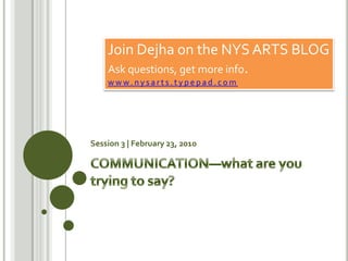 COMMUNICATION—what are you trying to say?Join Dejha on the NYS ARTS BLOGAsk questions, get more info. www.nysarts.typepad.comSession 3 | February 23, 2010