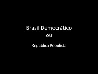 Brasil Democrático
        ou
  República Populista
 