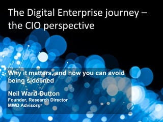 a d v i s o r s
mwd
helping you create business improvement from IT investment
The Digital Enterprise journey –
the CIO perspective
Why it matters, and how you can avoid
being sidelined
Neil Ward-Dutton
Founder, Research Director
MWD Advisors
 