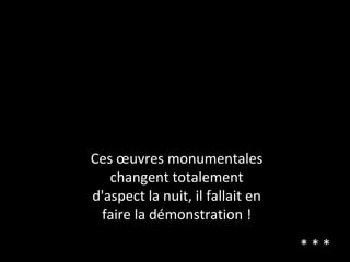 Ces œuvres monumentales
changent totalement
d'aspect la nuit, il fallait en
faire la démonstration !
* * *
 