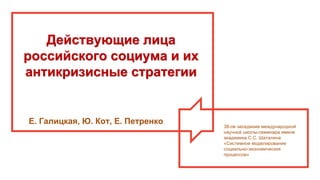 Действующие лица
российского социума и их
антикризисные стратегии
38-ое заседание международной
научной школы-семинара имени
академика С.С. Шаталина
«Системное моделирование
социально-экономических
процессов»
Е. Галицкая, Ю. Кот, Е. Петренко
 