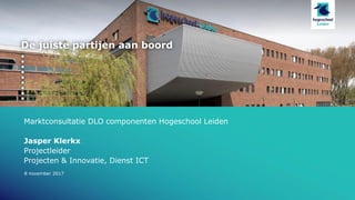 De juiste partijen aan boord
Marktconsultatie DLO componenten Hogeschool Leiden
Jasper Klerkx
Projectleider
Projecten & Innovatie, Dienst ICT
8 november 2017
 