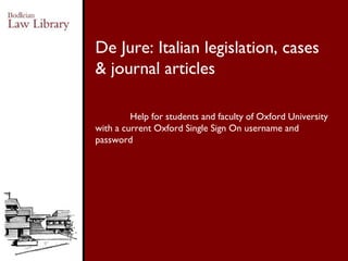 Help for students and faculty of Oxford University
with a current Oxford Single Sign On username and
password
De Jure: Italian legislation, cases
& journal articles
 