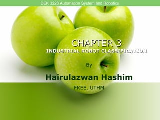 CHAPTER 3 INDUSTRIAL ROBOT CLASSIFICATION By Hairulazwan Hashim FKEE, UTHM DEK 3223 Automation System and Robotics 