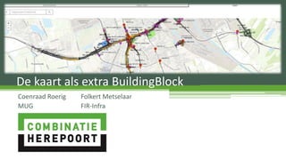 De kaart als extra BuildingBlock
Coenraad Roerig Folkert Metselaar
MUG FIR-Infra
 