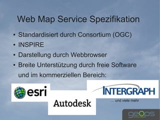 Web Map Service Spezifikation
●   Standardisiert durch Consortium (OGC)
●   INSPIRE
●   Darstellung durch Webbrowser
●   Breite Unterstützung durch freie Software
    und im kommerziellen Bereich:


                                    … und viele mehr
 